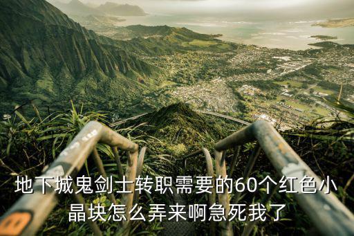 地下城鬼剑士转职需要的60个红色小晶块怎么弄来啊急死我了