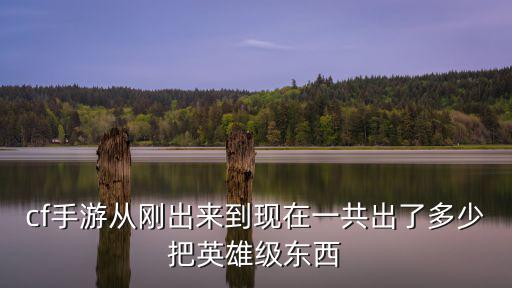 cf手游从刚出来到现在一共出了多少把英雄级东西