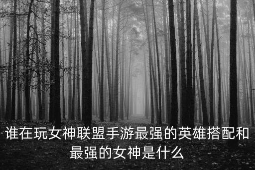 谁在玩女神联盟手游最强的英雄搭配和最强的女神是什么