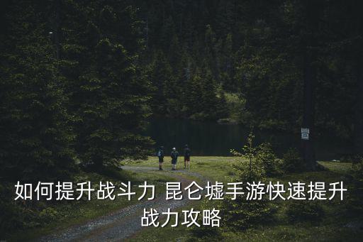 如何提升战斗力 昆仑墟手游快速提升战力攻略