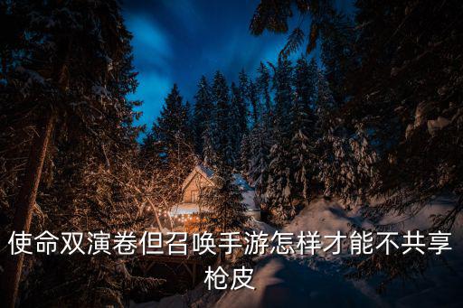 使命双演卷但召唤手游怎样才能不共享枪皮
