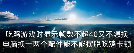 吃鸡游戏时显示帧数不超40又不想换电脑换一两个配件能不能摆脱吃鸡卡顿