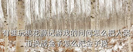 有谁玩桃花源记游戏的问问怎么把人民币换成金子怎么把金子换
