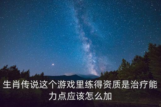 生肖传说这个游戏里练得资质是治疗能力点应该怎么加