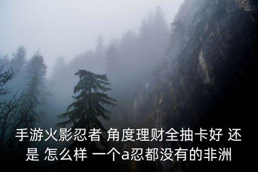 手游火影忍者 角度理财全抽卡好 还是 怎么样 一个a忍都没有的非洲