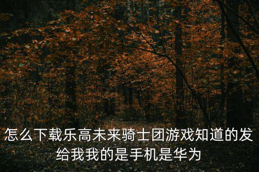 乐高无限手游游戏怎么下载，怎么下载乐高未来骑士团游戏知道的发给我我的是手机是华为