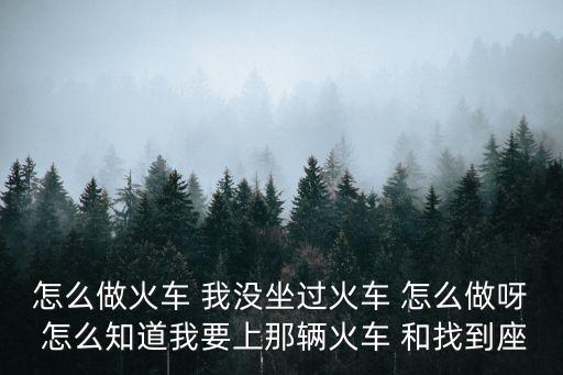 地球末日手游怎么做火车，怎么做火车 我没坐过火车 怎么做呀 怎么知道我要上那辆火车 和找到座