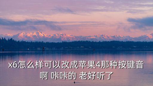 x6怎么样可以改成苹果4那种按键音啊 咔咔的 老好听了