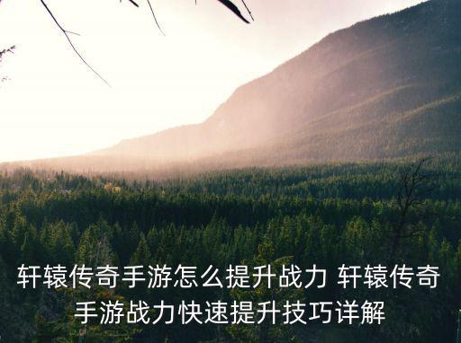 轩辕传奇手游怎么变强，轩辕传奇怎么变强