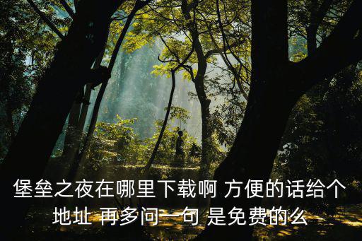 堡垒之夜手游怎么免费注册，堡垒之夜在哪里下载啊 方便的话给个地址 再多问一句 是免费的么