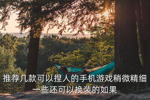 推荐几款可以捏人的手机游戏稍微精细一些还可以换装的如果