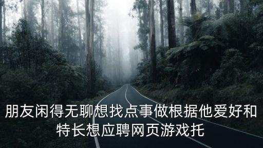 朋友闲得无聊想找点事做根据他爱好和特长想应聘网页游戏托
