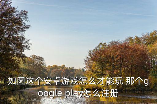如图这个安卓游戏怎么才能玩 那个google play怎么注册
