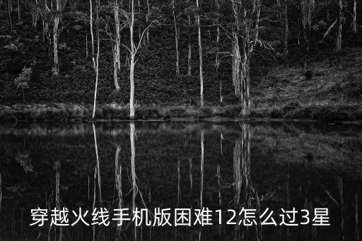 穿越火线手机版困难12怎么过3星