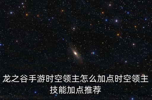 龙之谷手游时空领主怎么加点，龙之谷手游时空领主怎么样 时空领主技能加点攻略