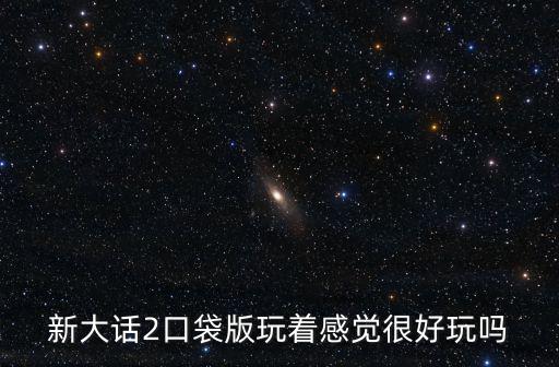 新大话2口袋版玩着感觉很好玩吗