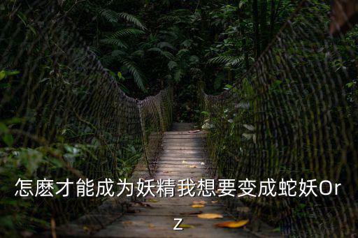 怎麽才能成为妖精我想要变成蛇妖Orz
