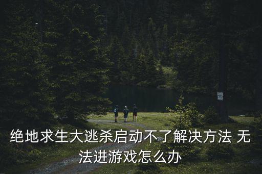 绝地求生大逃杀启动不了解决方法 无法进游戏怎么办
