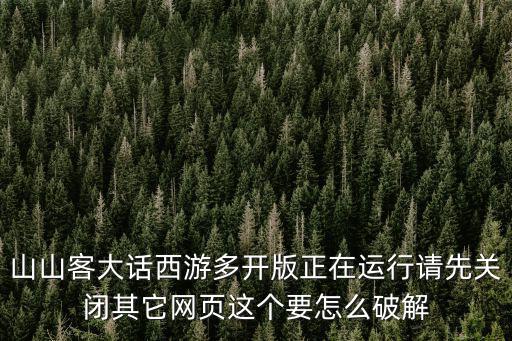 凹凸手游解密129怎么过视频，山山客大话西游多开版正在运行请先关闭其它网页这个要怎么破解