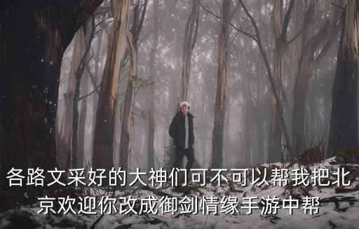 各路文采好的大神们可不可以帮我把北京欢迎你改成御剑情缘手游中帮