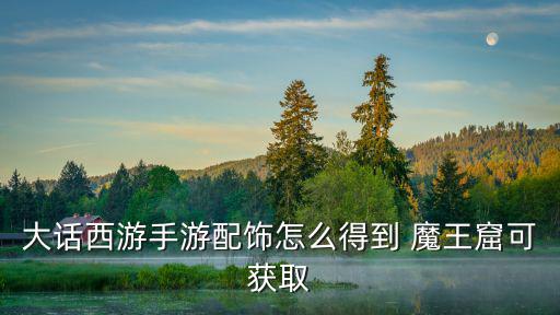 大话手游配饰怎么来，大话西游手游配饰怎么得到 魔王窟可获取