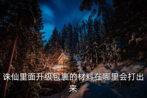 诛仙手游仙府升级材料怎么得到，诛仙里面升级包裹的材料在哪里会打出来