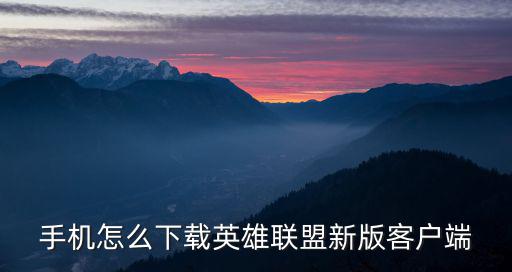 手机怎么下载英雄联盟新版客户端
