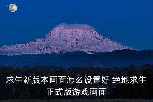 求生新版本画面怎么设置好 绝地求生正式版游戏画面