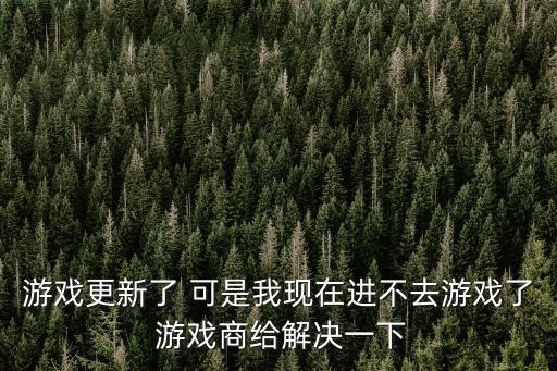 游戏更新了 可是我现在进不去游戏了 游戏商给解决一下