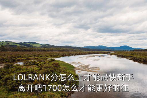 LOLRANK分怎么上才能最快新手离开吧1700怎么才能更好的往
