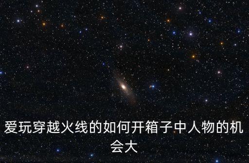 爱玩穿越火线的如何开箱子中人物的机会大