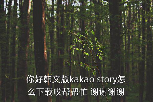 你好韩文版kakao story怎么下载哎帮帮忙 谢谢谢谢