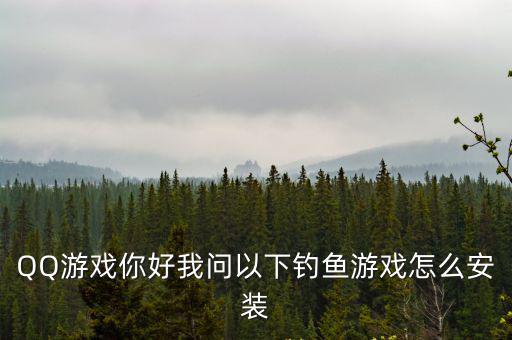 QQ游戏你好我问以下钓鱼游戏怎么安装