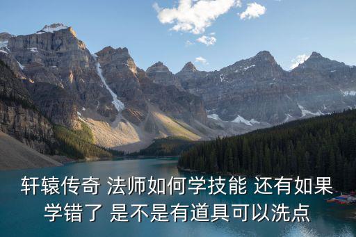 轩辕传奇手游怎么洗点，轩辕传奇法师技能点怎么洗