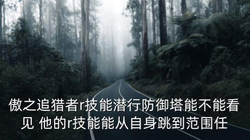 傲之追猎者r技能潜行防御塔能不能看见 他的r技能能从自身跳到范围任