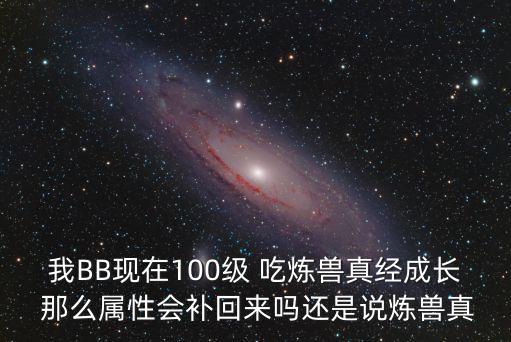 我BB现在100级 吃炼兽真经成长 那么属性会补回来吗还是说炼兽真