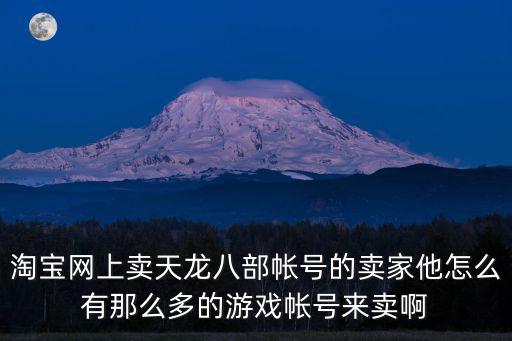 淘宝网上卖天龙八部帐号的卖家他怎么有那么多的游戏帐号来卖啊