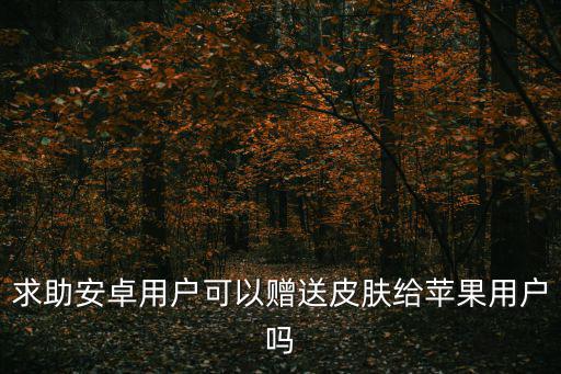 求助安卓用户可以赠送皮肤给苹果用户吗