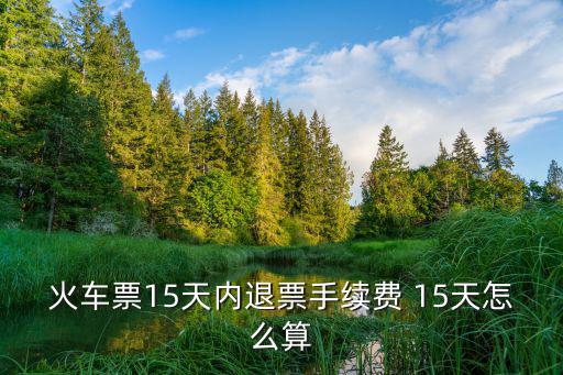 火车票15天内退票手续费 15天怎么算