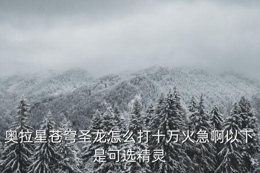 奥拉星苍穹圣龙怎么打十万火急啊以下是可选精灵