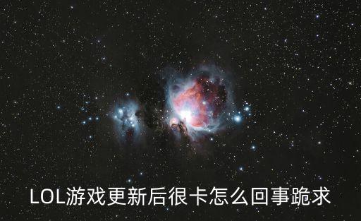 英雄联盟手游更新怎么卡顿，英雄联盟3044更新了屏幕为什么卡