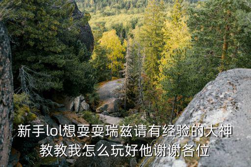 新手lol想耍耍瑞兹请有经验的大神教教我怎么玩好他谢谢各位