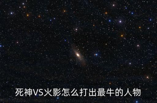 死神VS火影怎么打出最牛的人物