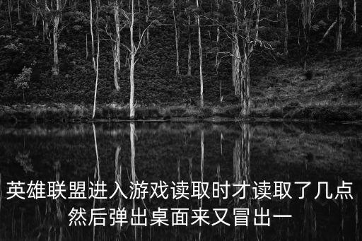 英雄联盟进入游戏读取时才读取了几点然后弹出桌面来又冒出一