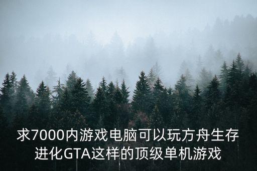 求7000内游戏电脑可以玩方舟生存进化GTA这样的顶级单机游戏