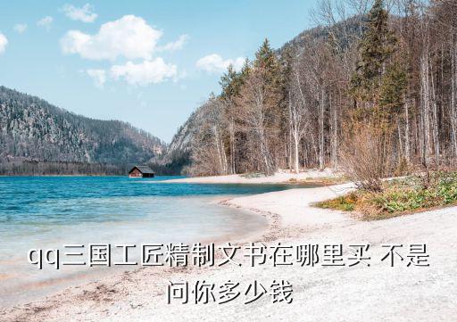 qq三国工匠精制文书在哪里买 不是问你多少钱