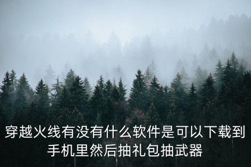 合成武器的cf手游怎么下载，穿越火线有没有什么软件是可以下载到手机里然后抽礼包抽武器