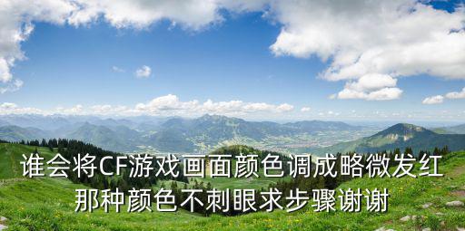 谁会将CF游戏画面颜色调成略微发红那种颜色不刺眼求步骤谢谢