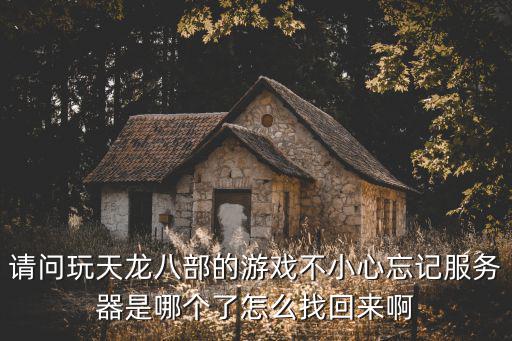 请问玩天龙八部的游戏不小心忘记服务器是哪个了怎么找回来啊