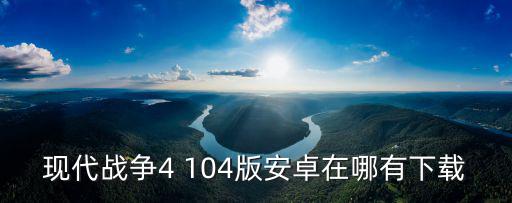 现代战争4 104版安卓在哪有下载